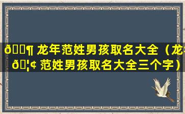 🐶 龙年范姓男孩取名大全（龙年 🦢 范姓男孩取名大全三个字）